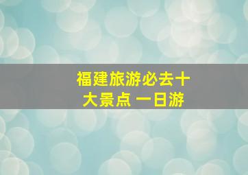 福建旅游必去十大景点 一日游